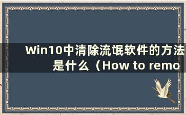 Win10中清除流氓软件的方法是什么（How to remove rogue software in Win10）